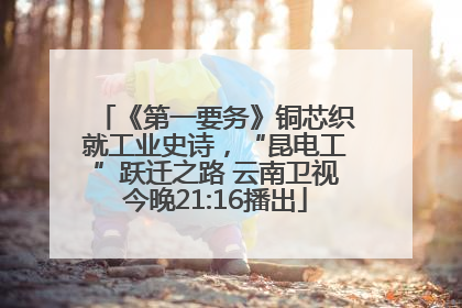 《第一要务》铜芯织就工业史诗，“昆电工”跃迁之路 云南卫视今晚21:16播出