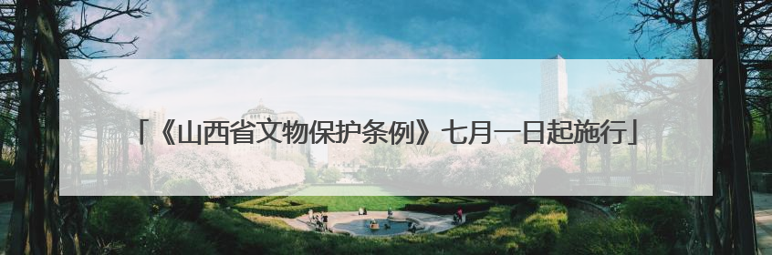 《山西省文物保护条例》七月一日起施行
