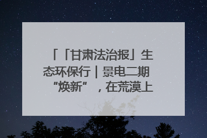 「甘肃法治报」生态环保行｜景电二期“焕新”，在荒漠上筑起一道绿色长城