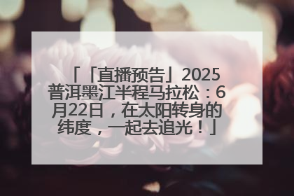 「直播预告」2025普洱墨江半程马拉松：6月22日，在太阳转身的纬度，一起去追光！