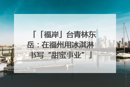 「福岸」台青林东岳：在福州用冰淇淋书写“甜蜜事业”
