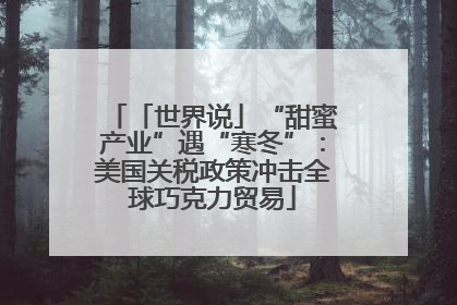 「世界说」“甜蜜产业”遇“寒冬”：美国关税政策冲击全球巧克力贸易