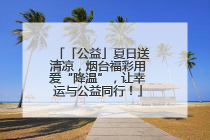 「公益」夏日送清凉，烟台福彩用爱“降温”，让幸运与公益同行！