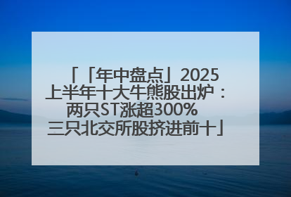 「年中盘点」2025上半年十大牛熊股出炉：两只ST涨超300% 三只北交所股挤进前十
