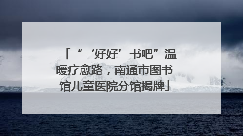 “‘好好’书吧”温暖疗愈路，南通市图书馆儿童医院分馆揭牌