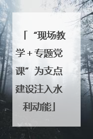 “现场教学＋专题党课”为支点建设注入水利动能