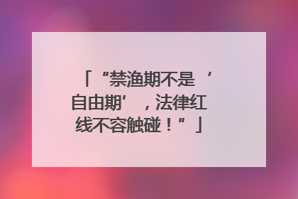 “禁渔期不是‘自由期’，法律红线不容触碰！”