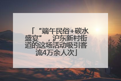 “端午民俗+碳水盛宴”，沪东新村街道的这场活动吸引客流4万余人次