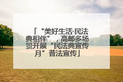 “美好生活·民法典相伴”，高邮多场景开展“民法典宣传月”普法宣传