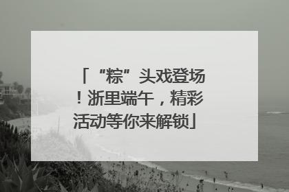 “粽”头戏登场！浙里端午，精彩活动等你来解锁