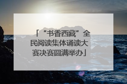 “书香西藏”全民阅读集体诵读大赛决赛圆满举办