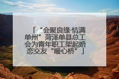 “会聚良缘·情满单州”菏泽单县总工会为青年职工架起婚恋交友“暖心桥”