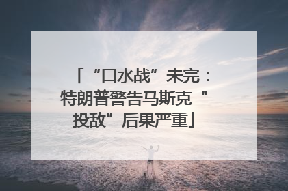 “口水战”未完：特朗普警告马斯克“投敌”后果严重
