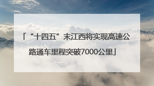 “十四五”末江西将实现高速公路通车里程突破7000公里