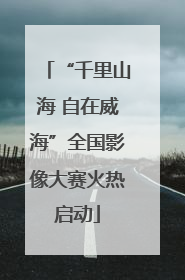 “千里山海 自在威海”全国影像大赛火热启动