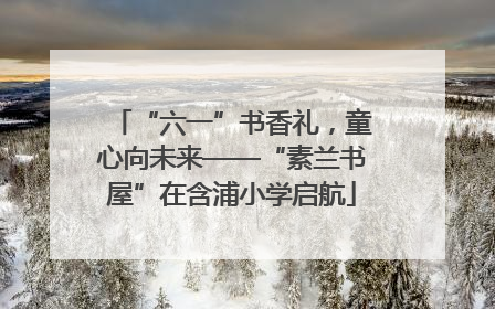 “六一”书香礼，童心向未来——“素兰书屋”在含浦小学启航