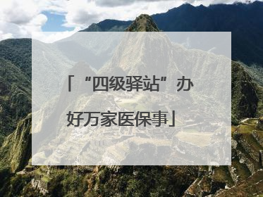 “四级驿站”办好万家医保事