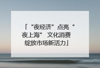 “夜经济”点亮“夜上海” 文化消费绽放市场新活力