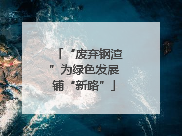 “废弃钢渣”为绿色发展铺“新路”