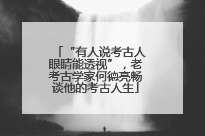 “有人说考古人眼睛能透视”，老考古学家何德亮畅谈他的考古人生