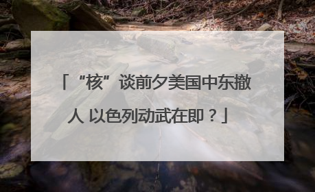 “核”谈前夕美国中东撤人 以色列动武在即？