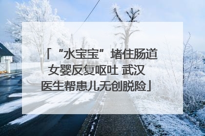 “水宝宝”堵住肠道 女婴反复呕吐 武汉医生帮患儿无创脱险