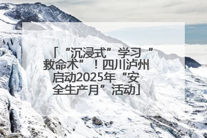 “沉浸式”学习“救命术”！四川泸州启动2025年“安全生产月”活动