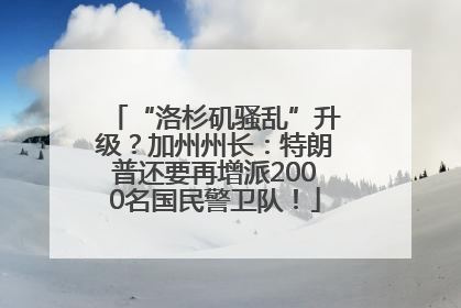 “洛杉矶骚乱”升级？加州州长：特朗普还要再增派2000名国民警卫队！