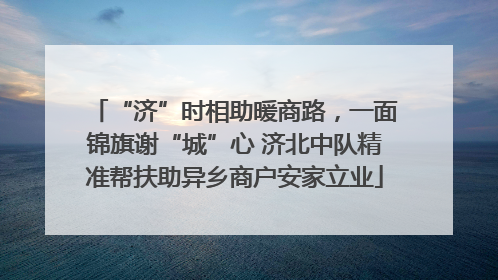 “济”时相助暖商路，一面锦旗谢“城”心 济北中队精准帮扶助异乡商户安家立业