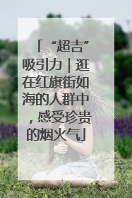 “超吉”吸引力｜逛在红旗街如海的人群中，感受珍贵的烟火气