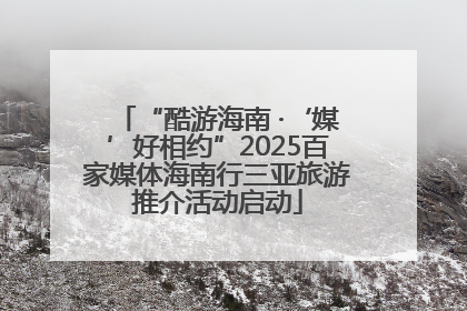“酷游海南 ·‘媒’好相约”2025百家媒体海南行三亚旅游推介活动启动