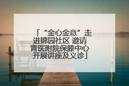 “金心金意”走进锦园社区 邀请青医附院保膝中心开展讲座及义诊