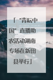 “青耘中国”直播助农活动湖南专场在新田县举行