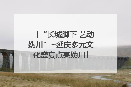 “长城脚下 艺动妫川”~延庆多元文化盛宴点亮妫川