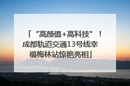 “高颜值+高科技”！成都轨道交通13号线幸福梅林站惊艳亮相