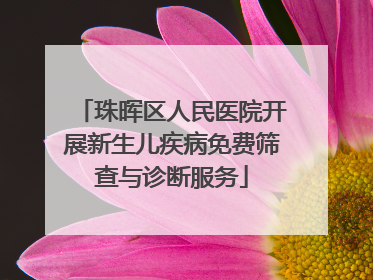 珠晖区人民医院开展新生儿疾病免费筛查与诊断服务