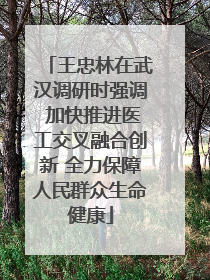 王忠林在武汉调研时强调 加快推进医工交叉融合创新 全力保障人民群众生命健康