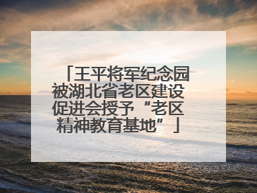 王平将军纪念园被湖北省老区建设促进会授予“老区精神教育基地”