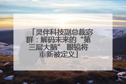 灵伴科技副总裁宓群：解码未来的“第三层大脑” 眼镜将重新被定义