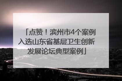 点赞！滨州市4个案例入选山东省基层卫生创新发展论坛典型案例