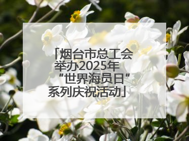 烟台市总工会举办2025年“世界海员日”系列庆祝活动