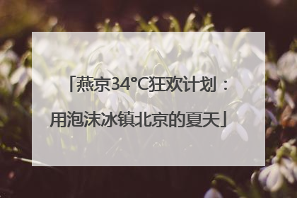 燕京34°C狂欢计划：用泡沫冰镇北京的夏天
