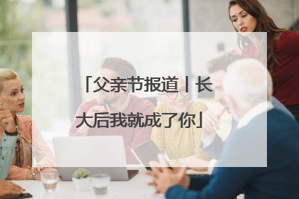 父亲节报道丨长大后我就成了你