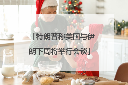 特朗普称美国与伊朗下周将举行会谈