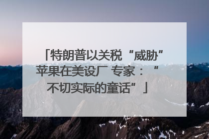 特朗普以关税“威胁”苹果在美设厂 专家：“不切实际的童话”