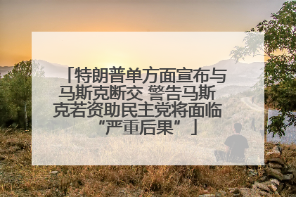 特朗普单方面宣布与马斯克断交 警告马斯克若资助民主党将面临“严重后果”