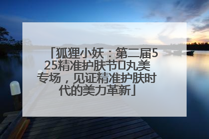狐狸小妖：第二届525精准护肤节✖丸美专场，见证精准护肤时代的美力革新
