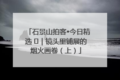 石景山拍客•今日精选 ㉓｜镜头里铺展的烟火画卷（上）