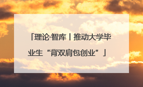 理论·智库丨推动大学毕业生“背双肩包创业”