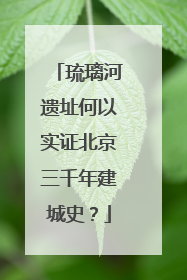 琉璃河遗址何以实证北京三千年建城史？